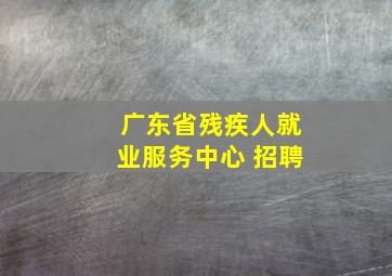 广东省残疾人就业服务中心 招聘